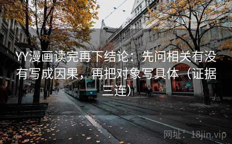 YY漫画读完再下结论：先问相关有没有写成因果，再把对象写具体（证据三连）