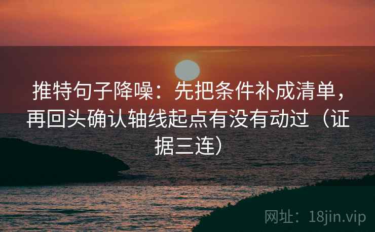 推特句子降噪：先把条件补成清单，再回头确认轴线起点有没有动过（证据三连）