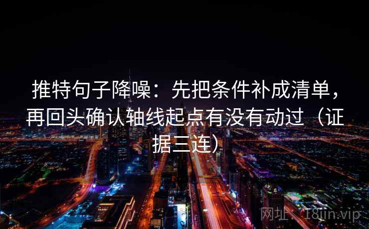 推特句子降噪：先把条件补成清单，再回头确认轴线起点有没有动过（证据三连）