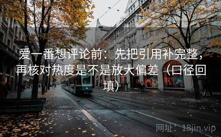 爱一番想评论前：先把引用补完整，再核对热度是不是放大偏差（口径回填）