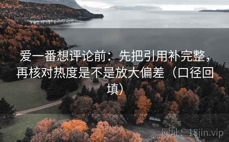 爱一番想评论前：先把引用补完整，再核对热度是不是放大偏差（口径回填）