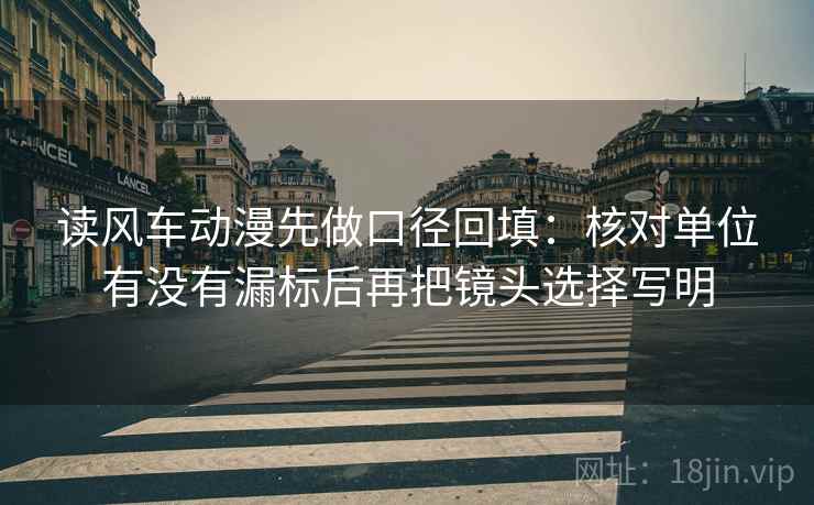 读风车动漫先做口径回填：核对单位有没有漏标后再把镜头选择写明