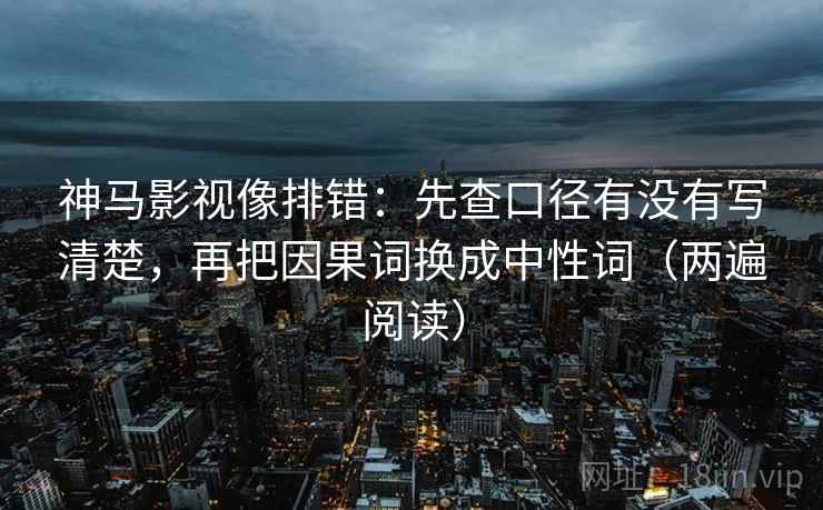 神马影视像排错：先查口径有没有写清楚，再把因果词换成中性词（两遍阅读）