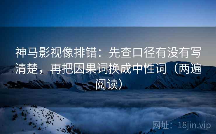 神马影视像排错：先查口径有没有写清楚，再把因果词换成中性词（两遍阅读）
