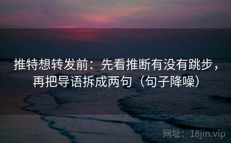 推特想转发前：先看推断有没有跳步，再把导语拆成两句（句子降噪）