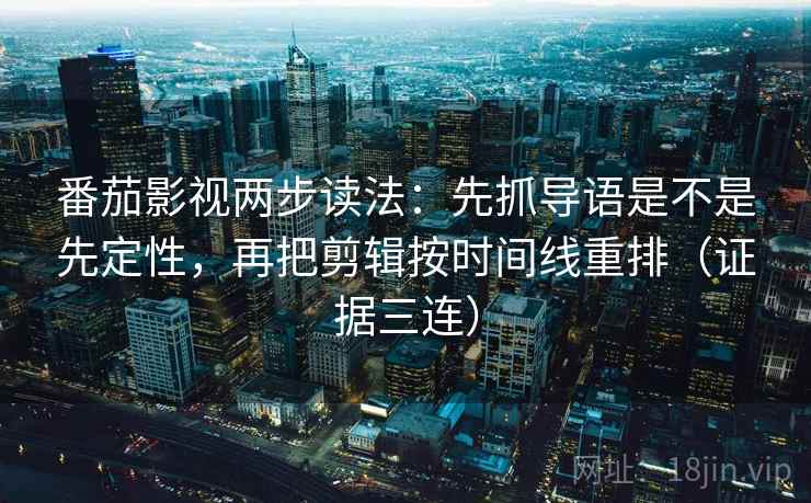 番茄影视两步读法：先抓导语是不是先定性，再把剪辑按时间线重排（证据三连）
