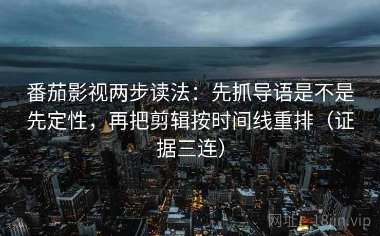 番茄影视两步读法：先抓导语是不是先定性，再把剪辑按时间线重排（证据三连）