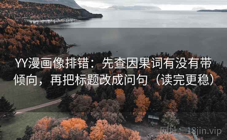 YY漫画像排错：先查因果词有没有带倾向，再把标题改成问句（读完更稳）
