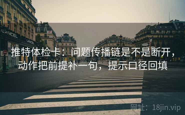 推特体检卡：问题传播链是不是断开，动作把前提补一句，提示口径回填