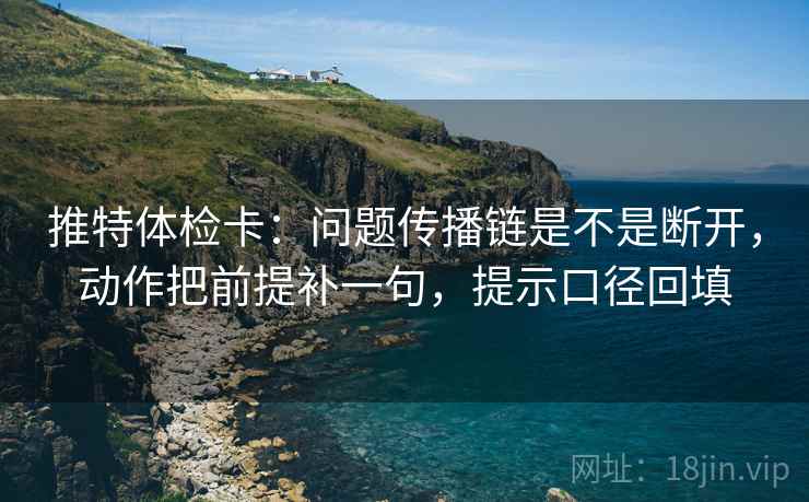 推特体检卡：问题传播链是不是断开，动作把前提补一句，提示口径回填