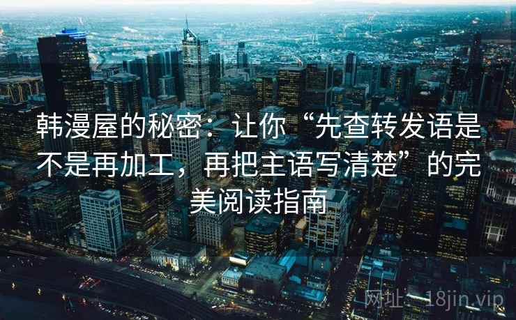 韩漫屋的秘密：让你“先查转发语是不是再加工，再把主语写清楚”的完美阅读指南