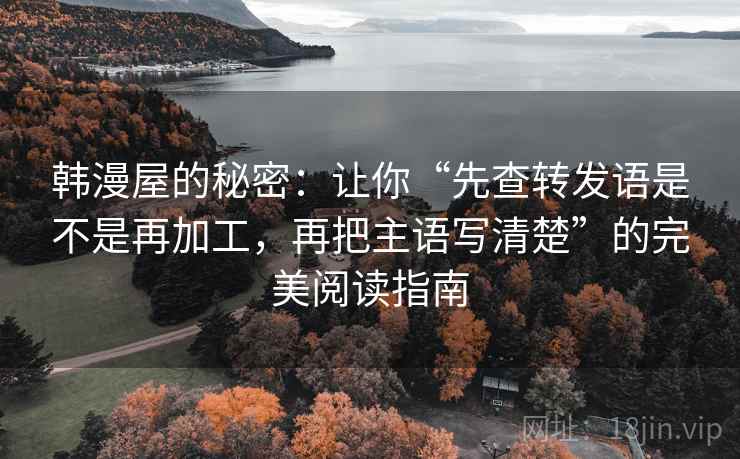 韩漫屋的秘密：让你“先查转发语是不是再加工，再把主语写清楚”的完美阅读指南