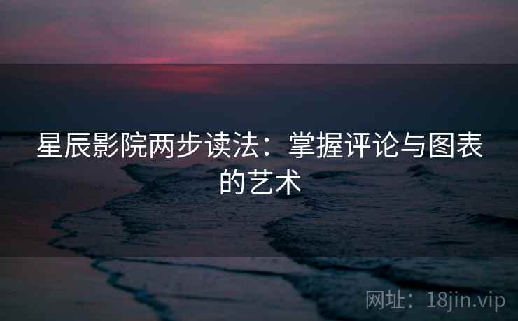 星辰影院两步读法：掌握评论与图表的艺术