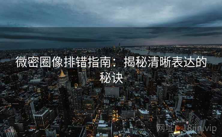 微密圈像排错指南：揭秘清晰表达的秘诀