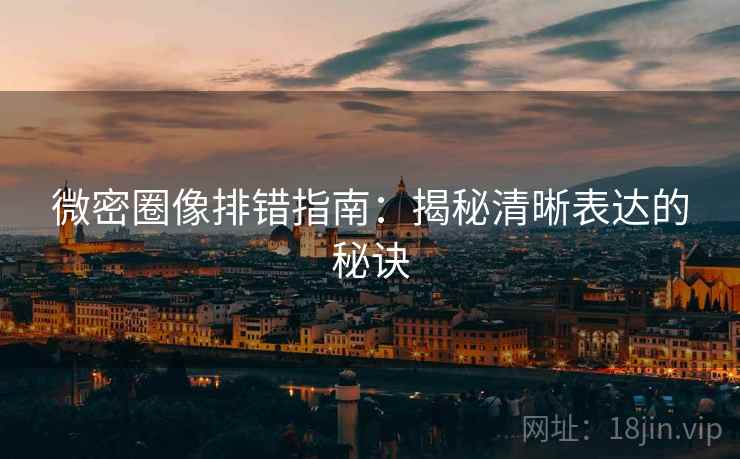 微密圈像排错指南：揭秘清晰表达的秘诀