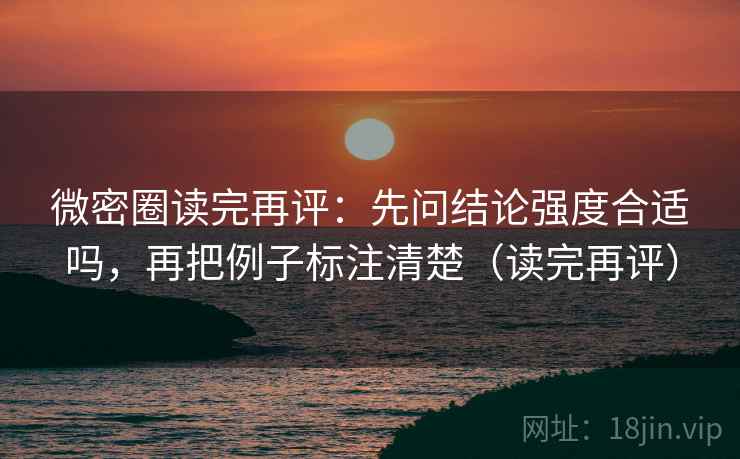 微密圈读完再评：先问结论强度合适吗，再把例子标注清楚（读完再评）
