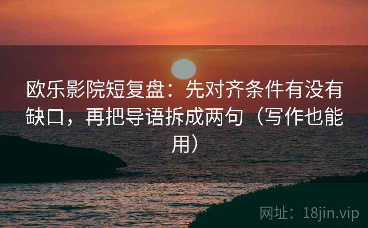 欧乐影院短复盘：先对齐条件有没有缺口，再把导语拆成两句（写作也能用）