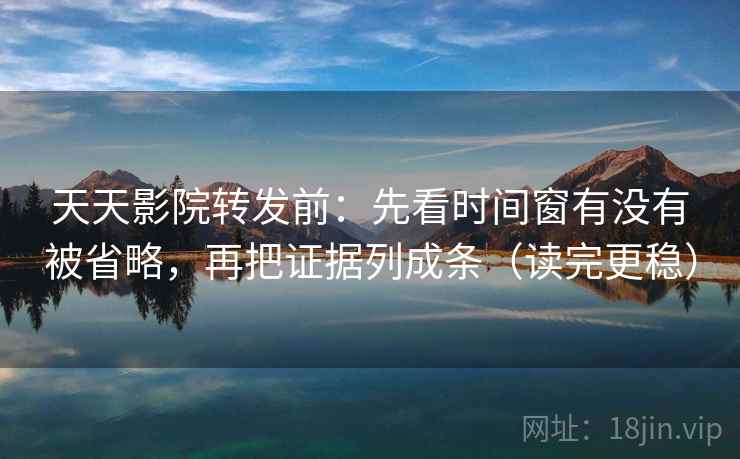 天天影院转发前：先看时间窗有没有被省略，再把证据列成条（读完更稳）