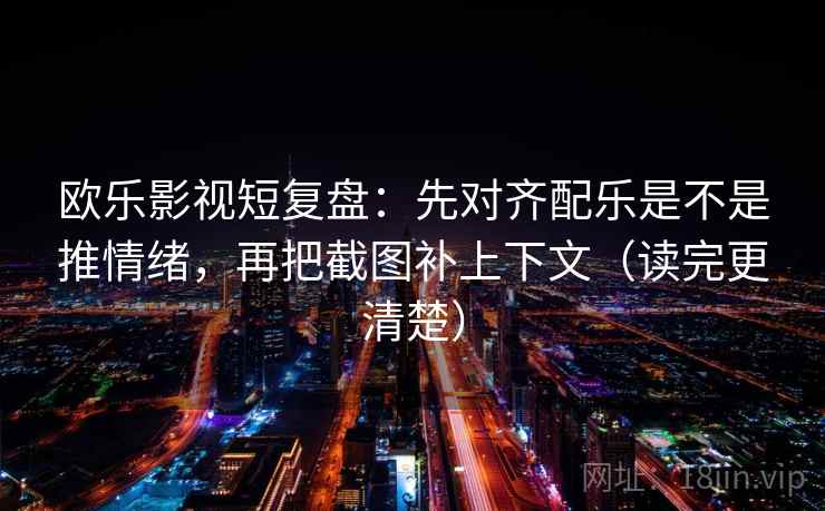 欧乐影视短复盘：先对齐配乐是不是推情绪，再把截图补上下文（读完更清楚）