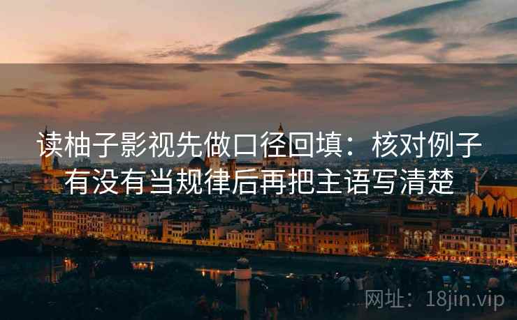读柚子影视先做口径回填：核对例子有没有当规律后再把主语写清楚