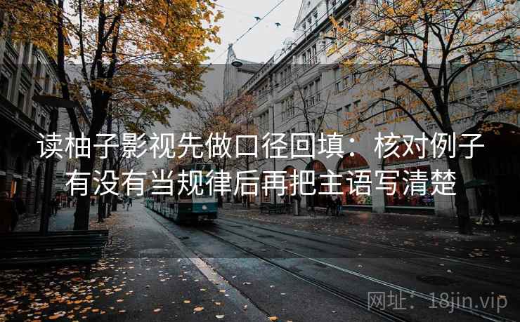 读柚子影视先做口径回填：核对例子有没有当规律后再把主语写清楚