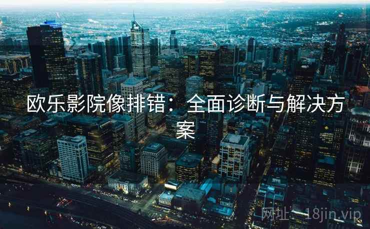 欧乐影院像排错：全面诊断与解决方案