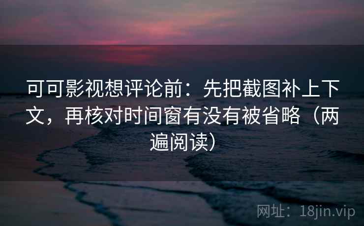 可可影视想评论前：先把截图补上下文，再核对时间窗有没有被省略（两遍阅读）