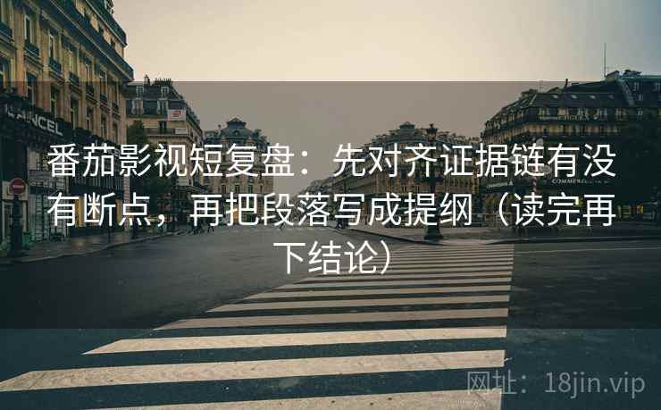 番茄影视短复盘：先对齐证据链有没有断点，再把段落写成提纲（读完再下结论）