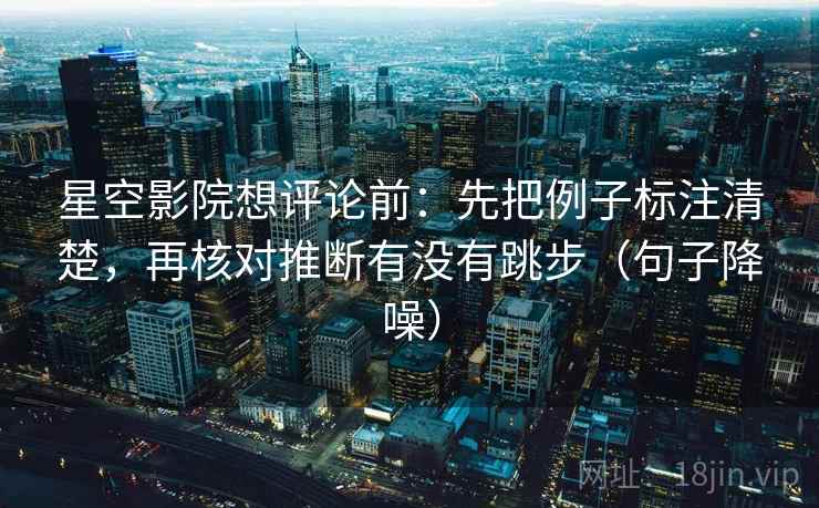 星空影院想评论前：先把例子标注清楚，再核对推断有没有跳步（句子降噪）