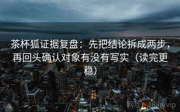 茶杯狐证据复盘：先把结论拆成两步，再回头确认对象有没有写实（读完更稳）