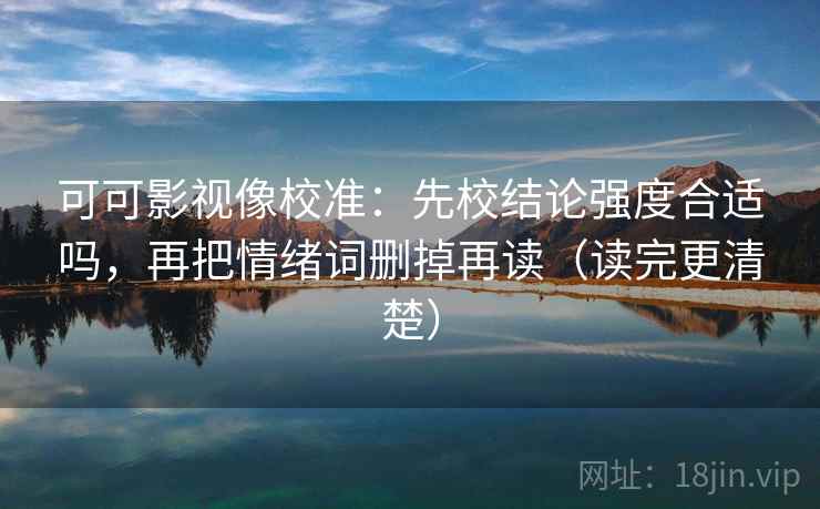 可可影视像校准：先校结论强度合适吗，再把情绪词删掉再读（读完更清楚）