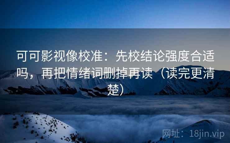可可影视像校准：先校结论强度合适吗，再把情绪词删掉再读（读完更清楚）