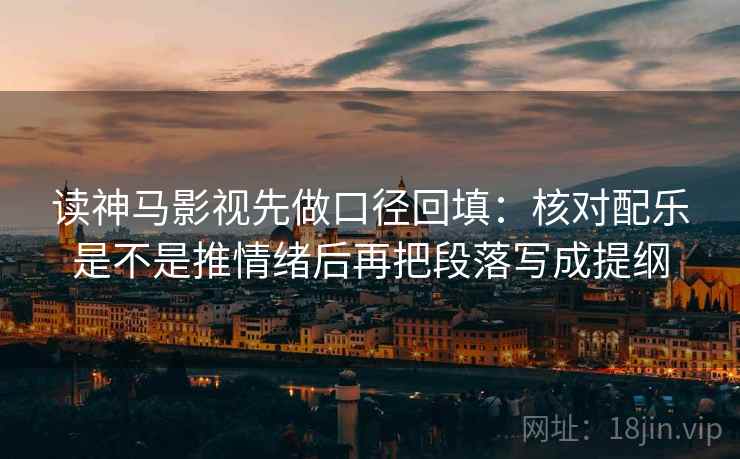读神马影视先做口径回填：核对配乐是不是推情绪后再把段落写成提纲