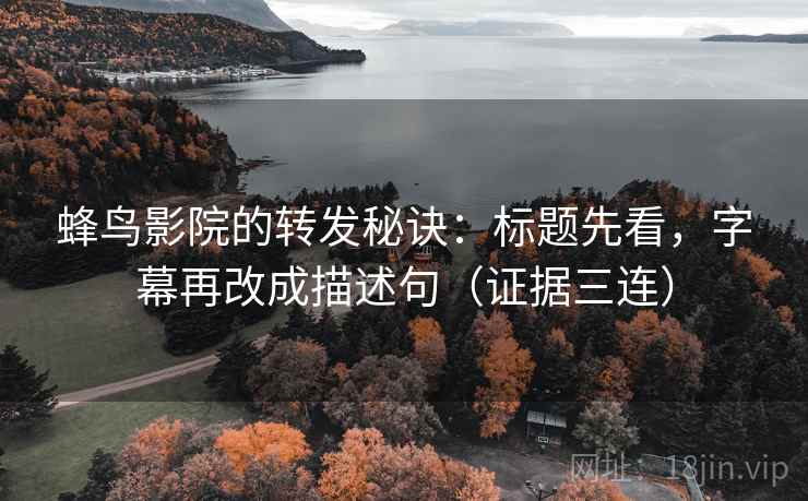 蜂鸟影院的转发秘诀：标题先看，字幕再改成描述句（证据三连）