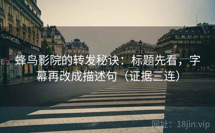 蜂鸟影院的转发秘诀：标题先看，字幕再改成描述句（证据三连）