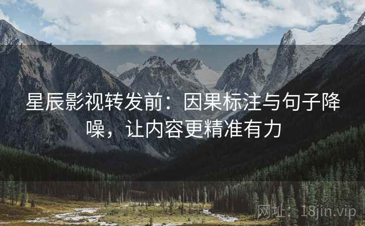 星辰影视转发前：因果标注与句子降噪，让内容更精准有力