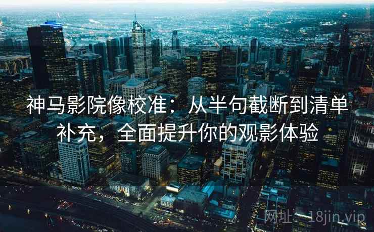 神马影院像校准：从半句截断到清单补充，全面提升你的观影体验