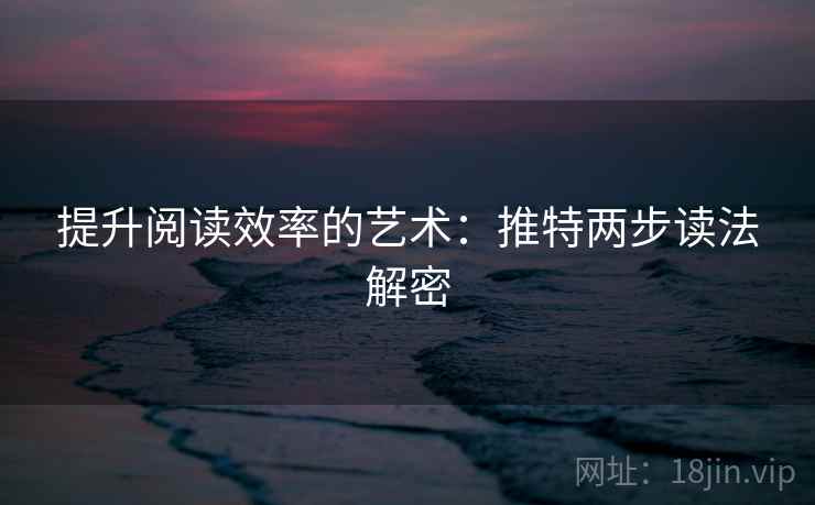提升阅读效率的艺术：推特两步读法解密