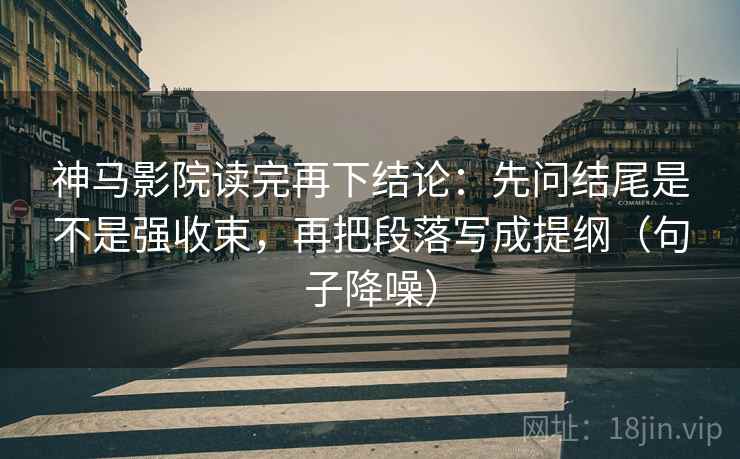 神马影院读完再下结论：先问结尾是不是强收束，再把段落写成提纲（句子降噪）