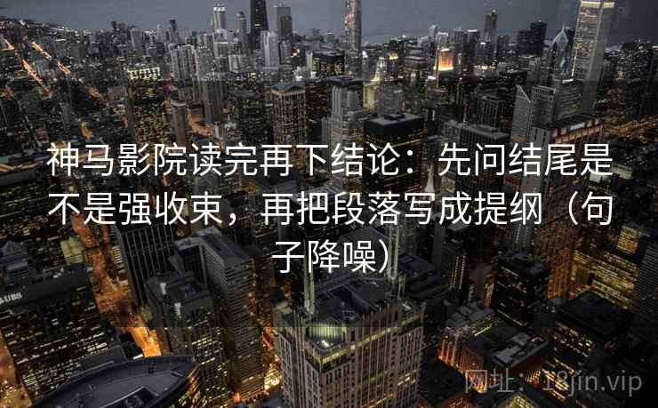 神马影院读完再下结论：先问结尾是不是强收束，再把段落写成提纲（句子降噪）