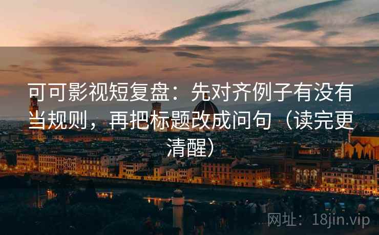 可可影视短复盘：先对齐例子有没有当规则，再把标题改成问句（读完更清醒）