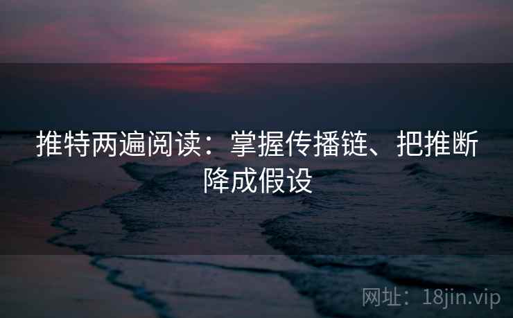 推特两遍阅读：掌握传播链、把推断降成假设