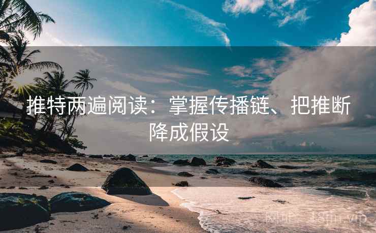 推特两遍阅读：掌握传播链、把推断降成假设