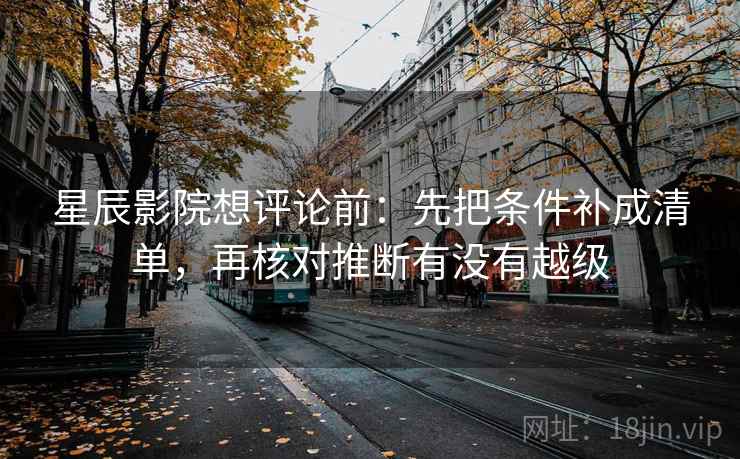 星辰影院想评论前：先把条件补成清单，再核对推断有没有越级