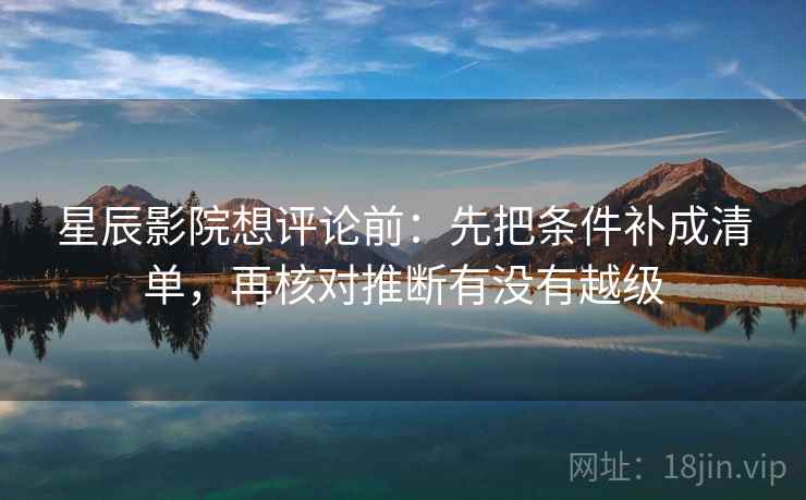 星辰影院想评论前：先把条件补成清单，再核对推断有没有越级