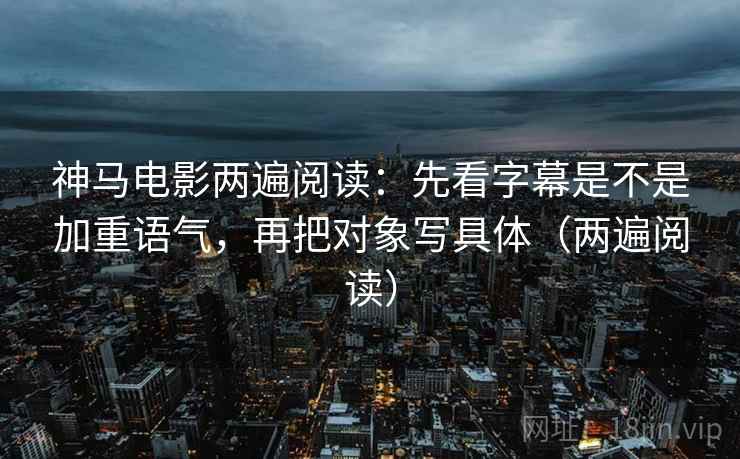 神马电影两遍阅读：先看字幕是不是加重语气，再把对象写具体（两遍阅读）