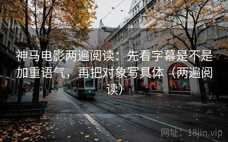 神马电影两遍阅读：先看字幕是不是加重语气，再把对象写具体（两遍阅读）