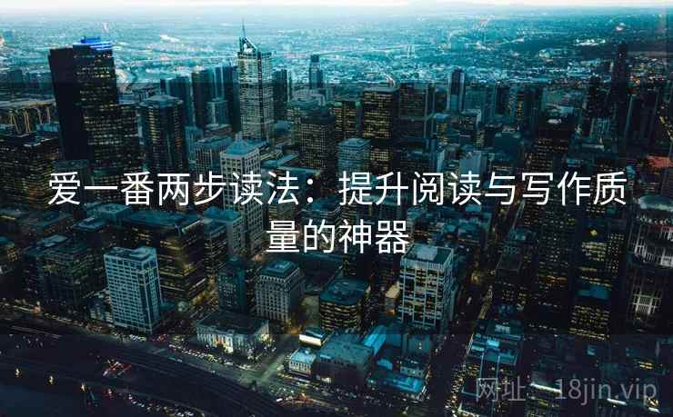 爱一番两步读法：提升阅读与写作质量的神器