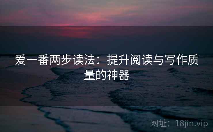 爱一番两步读法：提升阅读与写作质量的神器