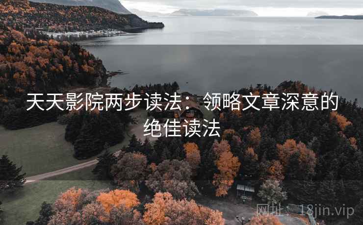 天天影院两步读法：领略文章深意的绝佳读法